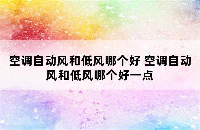 空调自动风和低风哪个好 空调自动风和低风哪个好一点